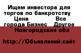 Ищем инвестора для торгов по банкротству. › Цена ­ 100 000 - Все города Бизнес » Другое   . Новгородская обл.